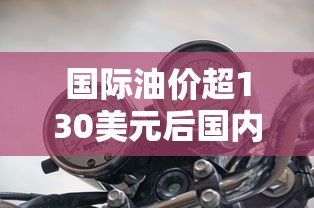 国际油价超130美元后国内油价不上调怎么办  第1张