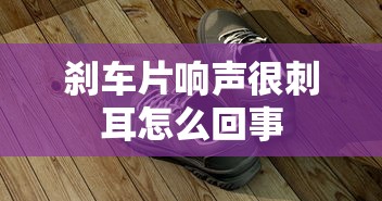 刹车片响声很刺耳怎么回事  第1张