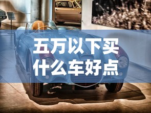 五万以下买什么车好点  第1张