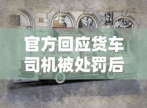 官方回应货车司机被处罚后喝农药  第1张