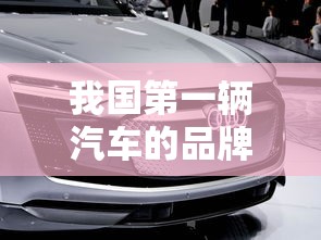 我国第一辆汽车的品牌是  第1张