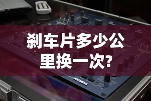 刹车片多少公里换一次?  第1张