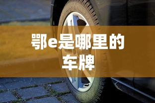 鄂e是哪里的车牌  第1张