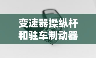 变速器操纵杆和驻车制动器操纵杆区别  第1张