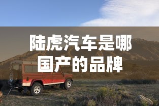 陆虎汽车是哪国产的品牌  第1张
