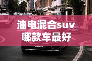 油电混合suv哪款车最好  第1张