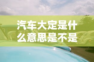 汽车大定是什么意思是不是最终售价  第1张