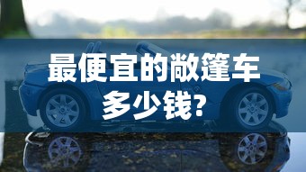 最便宜的敞篷车多少钱?  第1张