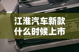 江淮汽车新款什么时候上市  第1张