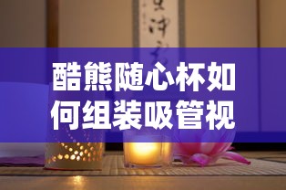 酷熊随心杯如何组装吸管视频  第1张