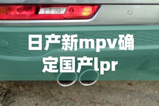 日产新mpv确定国产lpr  第1张
