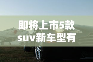 即将上市5款suv新车型有哪些  第1张