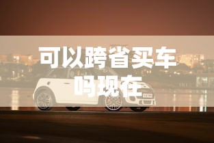 可以跨省买车吗现在  第1张