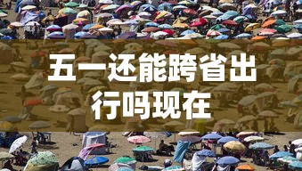 五一还能跨省出行吗现在  第1张