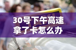 30号下午高速拿了卡怎么办  第1张
