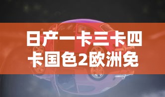 日产一卡三卡四卡国色2欧洲免费观看  第1张