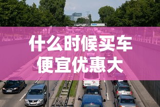 什么时候买车便宜优惠大  第1张