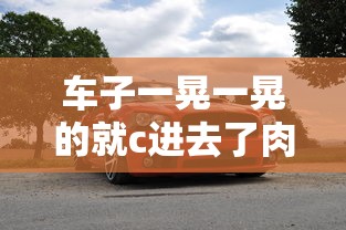 车子一晃一晃的就c进去了肉TXT  第1张