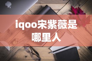 iqoo宋紫薇是哪里人  第1张