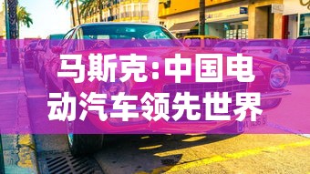 马斯克:中国电动汽车领先世界是事实  第1张
