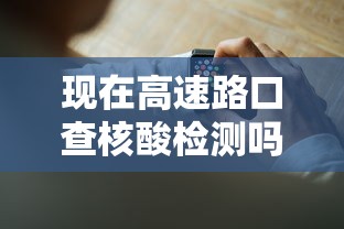 现在高速路口查核酸检测吗最新消息  第1张