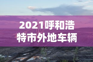 2021呼和浩特市外地车辆让进不  第1张