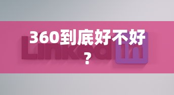 360到底好不好?  第1张