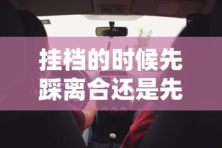 挂档的时候先踩离合还是先松油门呢  第1张