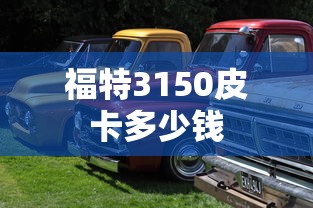 福特3150皮卡多少钱  第1张