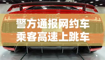 警方通报网约车乘客高速上跳车怎么办  第1张