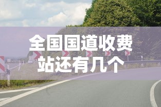 全国国道收费站还有几个  第1张