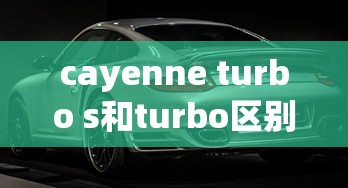 cayenne turbo s和turbo区别  第1张