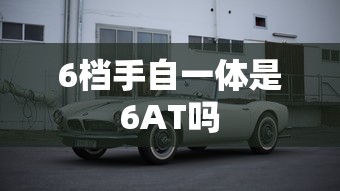 6档手自一体是6AT吗  第1张