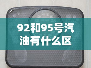 92和95号汽油有什么区别价格  第1张
