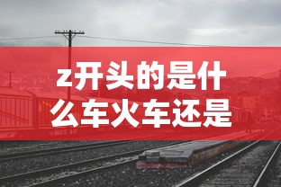 z开头的是什么车火车还是高铁  第1张