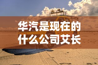 华汽是现在的什么公司艾长安  第1张