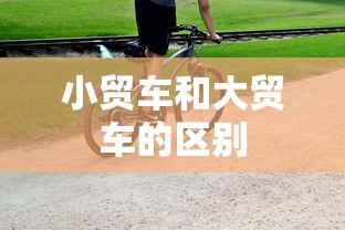 小贸车和大贸车的区别  第1张