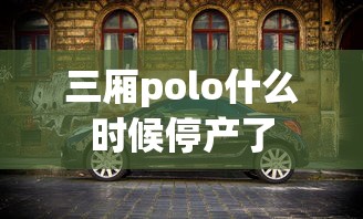 三厢polo什么时候停产了  第1张