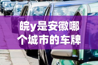 皖y是安徽哪个城市的车牌  第1张