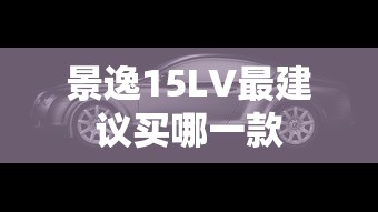 景逸15LV最建议买哪一款  第1张