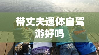 带丈夫遗体自驾游好吗  第1张