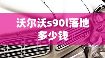 沃尔沃s90l落地多少钱  第1张