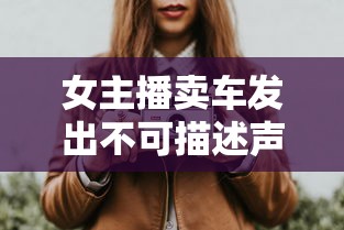 女主播卖车发出不可描述声音是放了东西吗  第1张