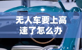 无人车要上高速了怎么办  第1张