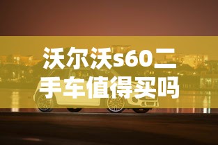 沃尔沃s60二手车值得买吗  第1张