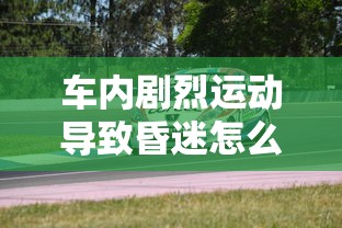 车内剧烈运动导致昏迷怎么处理  第1张