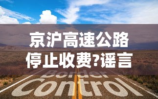 京沪高速公路停止收费?谣言是真的吗  第1张