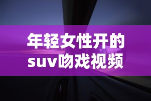 年轻女性开的suv吻戏视频  第1张