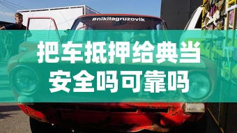 把车抵押给典当安全吗可靠吗  第1张
