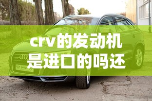 crv的发动机是进口的吗还是国产  第1张